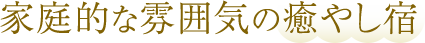 家庭的な雰囲気の癒やし宿